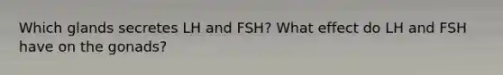 Which glands secretes LH and FSH? What effect do LH and FSH have on the gonads?