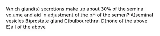 Which gland(s) secretions make up about 30% of the seminal volume and aid in adjustment of the pH of the semen? A)seminal vesicles B)prostate gland C)bulbourethral D)none of the above E)all of the above