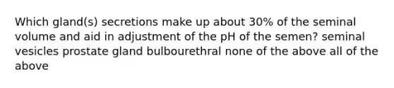 Which gland(s) secretions make up about 30% of the seminal volume and aid in adjustment of the pH of the semen? seminal vesicles prostate gland bulbourethral none of the above all of the above