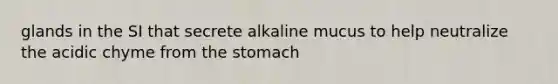 glands in the SI that secrete alkaline mucus to help neutralize the acidic chyme from the stomach