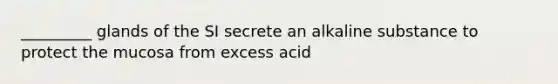 _________ glands of the SI secrete an alkaline substance to protect the mucosa from excess acid