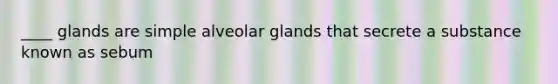 ____ glands are simple alveolar glands that secrete a substance known as sebum