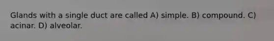 Glands with a single duct are called A) simple. B) compound. C) acinar. D) alveolar.