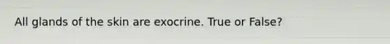 All glands of the skin are exocrine. True or False?