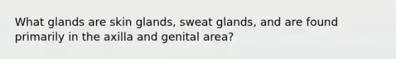 What glands are skin glands, sweat glands, and are found primarily in the axilla and genital area?