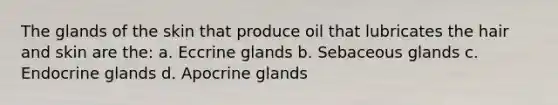 The glands of the skin that produce oil that lubricates the hair and skin are the: a. Eccrine glands b. Sebaceous glands c. Endocrine glands d. Apocrine glands