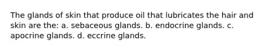 The glands of skin that produce oil that lubricates the hair and skin are the: a. sebaceous glands. b. endocrine glands. c. apocrine glands. d. eccrine glands.