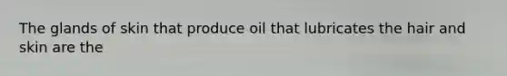 The glands of skin that produce oil that lubricates the hair and skin are the