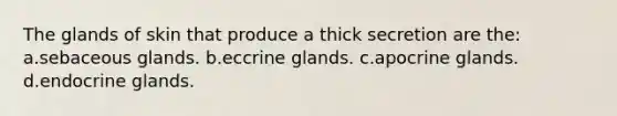 The glands of skin that produce a thick secretion are the: a.sebaceous glands. b.eccrine glands. c.apocrine glands. d.endocrine glands.