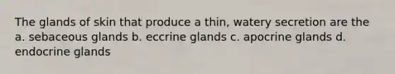 The glands of skin that produce a thin, watery secretion are the a. sebaceous glands b. eccrine glands c. apocrine glands d. endocrine glands