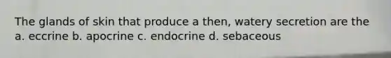 The glands of skin that produce a then, watery secretion are the a. eccrine b. apocrine c. endocrine d. sebaceous