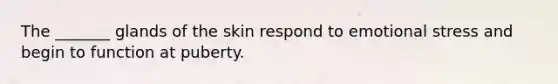 The _______ glands of the skin respond to emotional stress and begin to function at puberty.