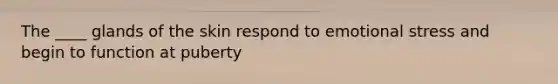 The ____ glands of the skin respond to emotional stress and begin to function at puberty