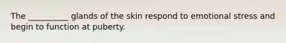 The __________ glands of the skin respond to emotional stress and begin to function at puberty.