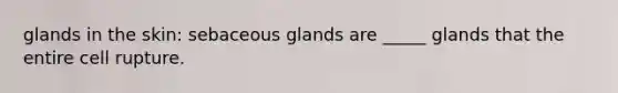 glands in the skin: sebaceous glands are _____ glands that the entire cell rupture.