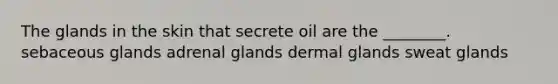 The glands in the skin that secrete oil are the ________. sebaceous glands adrenal glands dermal glands sweat glands