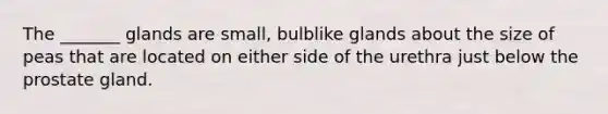 The _______ glands are small, bulblike glands about the size of peas that are located on either side of the urethra just below the prostate gland.