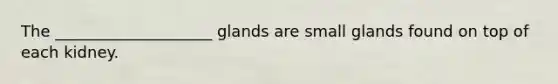 The ____________________ glands are small glands found on top of each kidney.