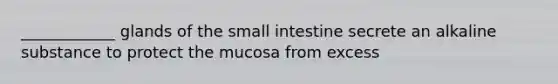 ____________ glands of the small intestine secrete an alkaline substance to protect the mucosa from excess