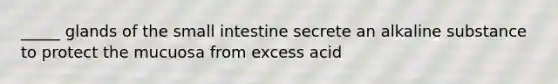 _____ glands of the small intestine secrete an alkaline substance to protect the mucuosa from excess acid
