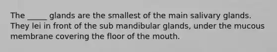 The _____ glands are the smallest of the main salivary glands. They lei in front of the sub mandibular glands, under the mucous membrane covering the floor of the mouth.