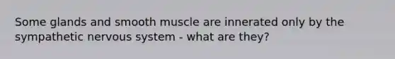 Some glands and smooth muscle are innerated only by the sympathetic nervous system - what are they?