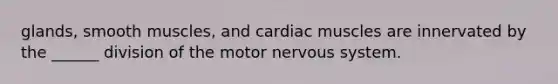 glands, smooth muscles, and cardiac muscles are innervated by the ______ division of the motor nervous system.