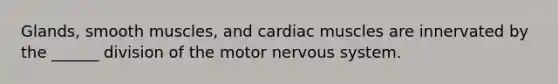 Glands, smooth muscles, and cardiac muscles are innervated by the ______ division of the motor nervous system.