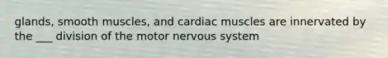 glands, smooth muscles, and cardiac muscles are innervated by the ___ division of the motor nervous system