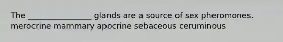 The ________________ glands are a source of sex pheromones. merocrine mammary apocrine sebaceous ceruminous