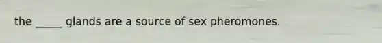 the _____ glands are a source of sex pheromones.