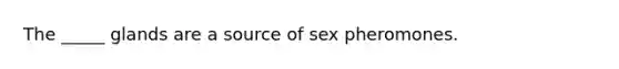 The _____ glands are a source of sex pheromones.