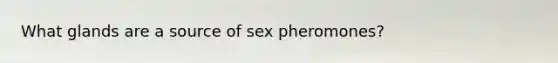 What glands are a source of sex pheromones?