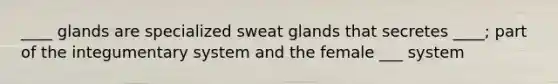 ____ glands are specialized sweat glands that secretes ____; part of the integumentary system and the female ___ system