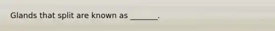 Glands that split are known as _______.