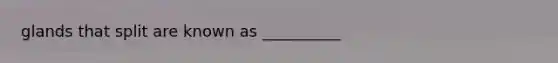 glands that split are known as __________