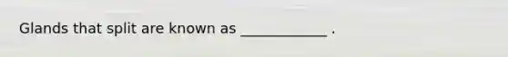 Glands that split are known as ____________ .