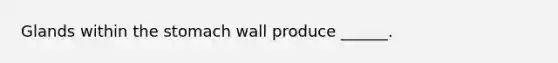 Glands within the stomach wall produce ______.