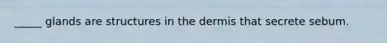 _____ glands are structures in <a href='https://www.questionai.com/knowledge/kEsXbG6AwS-the-dermis' class='anchor-knowledge'>the dermis</a> that secrete sebum.