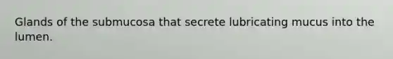 Glands of the submucosa that secrete lubricating mucus into the lumen.