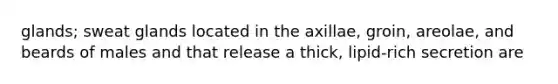 glands; sweat glands located in the axillae, groin, areolae, and beards of males and that release a thick, lipid-rich secretion are