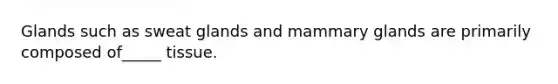 Glands such as sweat glands and mammary glands are primarily composed of_____ tissue.
