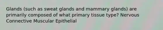 Glands (such as sweat glands and mammary glands) are primarily composed of what primary tissue type? Nervous Connective Muscular Epithelial