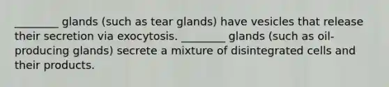 ________ glands (such as tear glands) have vesicles that release their secretion via exocytosis. ________ glands (such as oil-producing glands) secrete a mixture of disintegrated cells and their products.