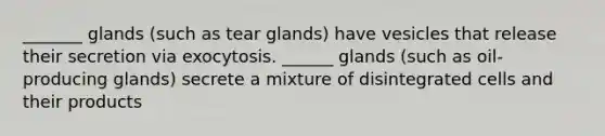 _______ glands (such as tear glands) have vesicles that release their secretion via exocytosis. ______ glands (such as oil-producing glands) secrete a mixture of disintegrated cells and their products