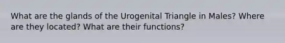 What are the glands of the Urogenital Triangle in Males? Where are they located? What are their functions?