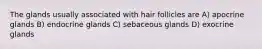 The glands usually associated with hair follicles are A) apocrine glands B) endocrine glands C) sebaceous glands D) exocrine glands