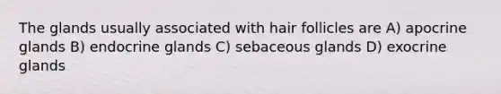 The glands usually associated with hair follicles are A) apocrine glands B) endocrine glands C) sebaceous glands D) exocrine glands