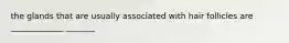 the glands that are usually associated with hair follicles are _____________ _______