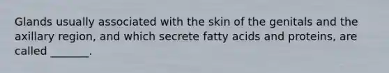 Glands usually associated with the skin of the genitals and the axillary region, and which secrete fatty acids and proteins, are called _______.